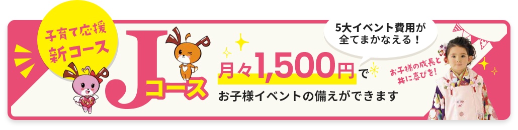 子育て応援新コースJコース、5大イベント費用が全てまかなえる！月々1,500円でお子様イベントの備えができます