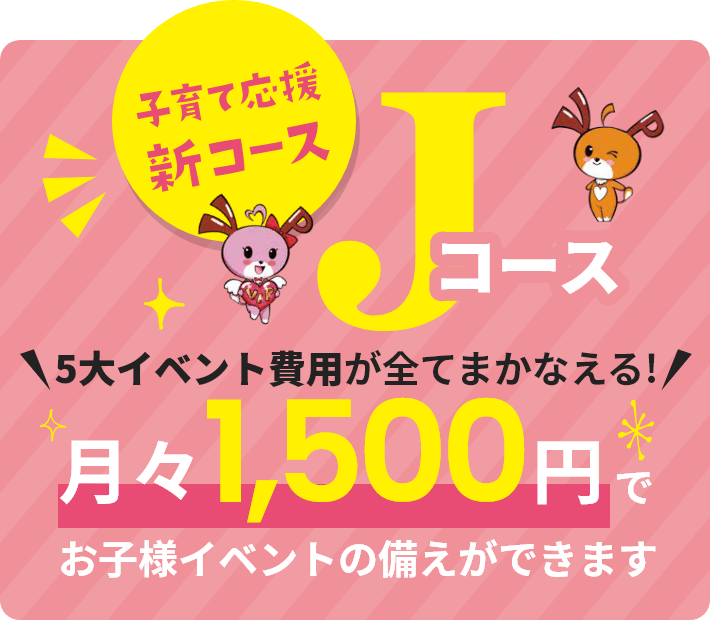 子育て応援新コースJコース、5大イベント費用が全てまかなえる!月々1,500円でお子様イベントの備えができます
