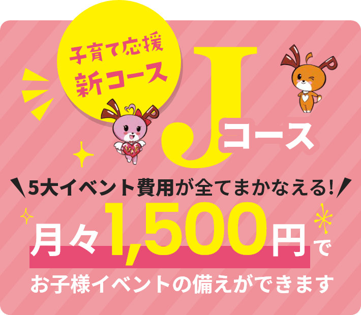 子育て応援新コースJコース、5大イベント費用が全てまかなえる！月々1,500円でお子様イベントの備えができます