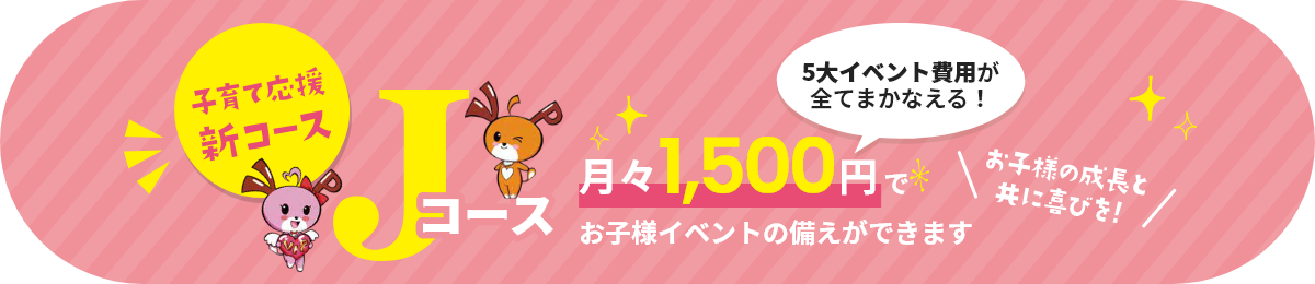 子育て応援新コースJコース、5大イベント費用が全てまかなえる！月々1,500円でお子様イベントの備えができます