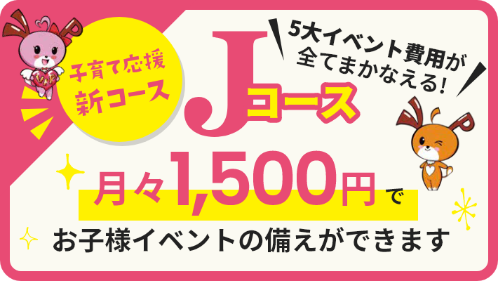 子育て応援新コースJコース、5大イベント費用が全てまかなえる！月々1,500円でお子様イベントの備えができます